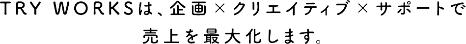 TRY WORKSは、企画×クリエイティブ×サポートで売上を最大化します。