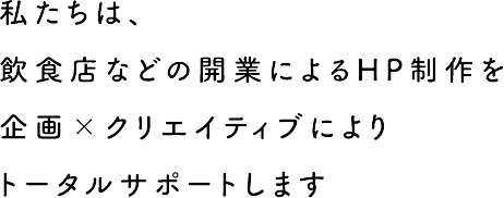 私たちは、飲食店などの開業によるHP制作を企画 ×　クリエイティブによりトータルサポートします