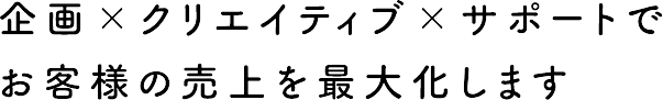 企画×クリエイティブ×サポートでお客様の売上を最大化します